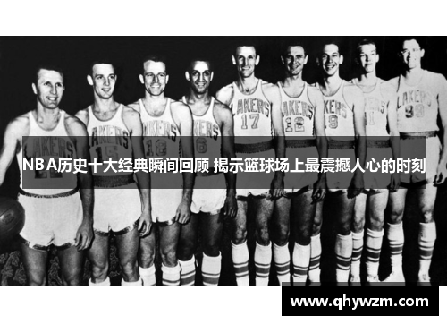 NBA历史十大经典瞬间回顾 揭示篮球场上最震撼人心的时刻